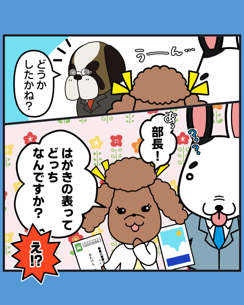 うーん・・・
どうかしたかね？
部長！
はがきの表ってどっちなんですか？
え！？