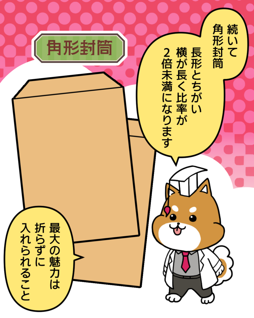 続いて角形封筒
長形と違い横が長く比率が２倍未満になります
最大の魅力は折らずに入れられること